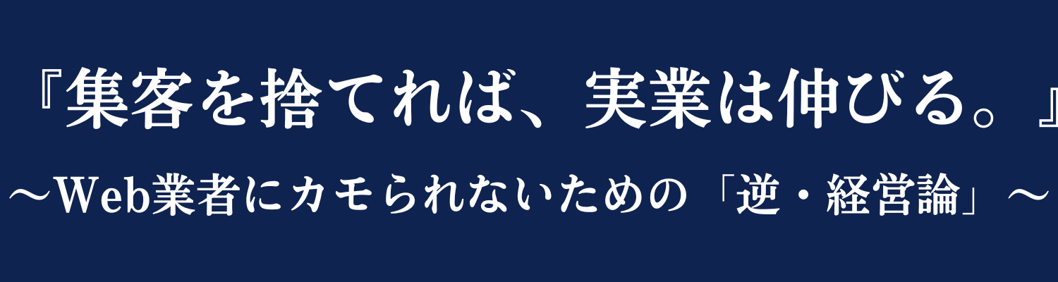『集客を捨てれば、実業は伸びる』 〜Web業者にカモられないための「逆・経営論」〜